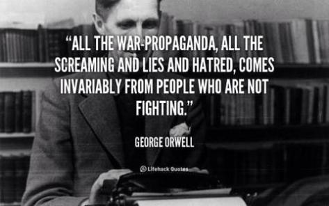 "All the war propaganda, all the screaming and lies and hatred, come invariably from people who are not fighting."  ~ George Orwell